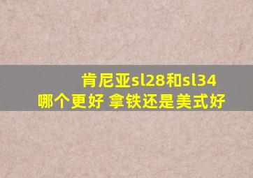 肯尼亚sl28和sl34哪个更好 拿铁还是美式好